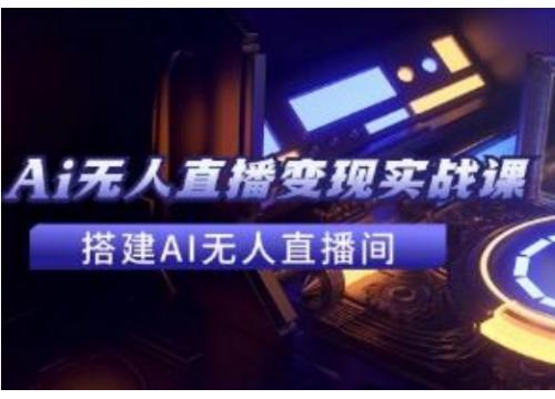 《全套Ai无人直播变现实战课》搭建AI无人直播间，利用AI赚钱