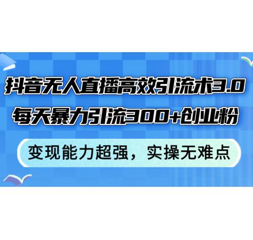 抖音无人直播高效引流术3.0，每天暴力引流300+创业粉，变现能力超强